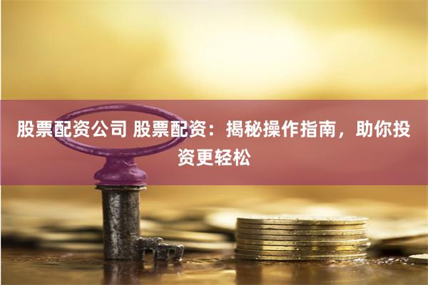 股票配资公司 股票配资：揭秘操作指南，助你投资更轻松