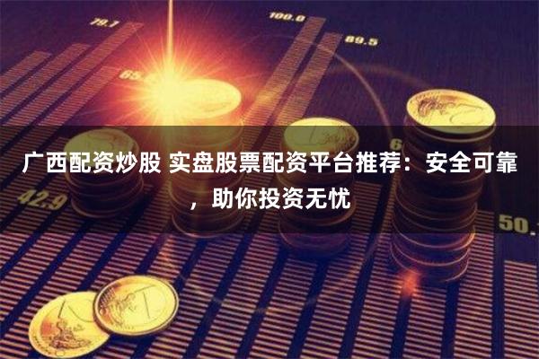 广西配资炒股 实盘股票配资平台推荐：安全可靠，助你投资无忧