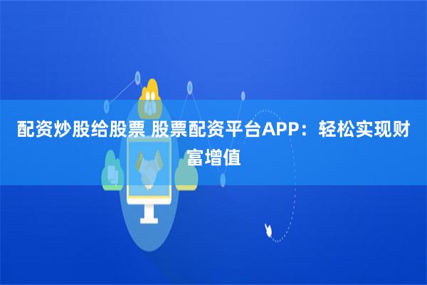 配资炒股给股票 股票配资平台APP：轻松实现财富增值