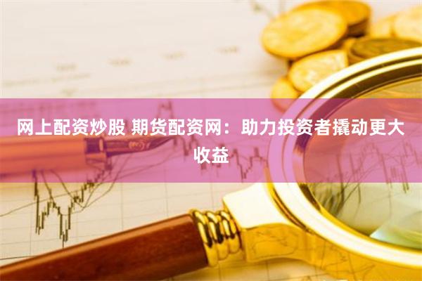 网上配资炒股 期货配资网：助力投资者撬动更大收益