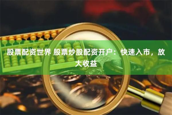 股票配资世界 股票炒股配资开户：快速入市，放大收益