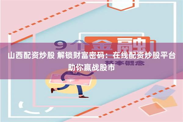 山西配资炒股 解锁财富密码：在线配资炒股平台助你赢战股市