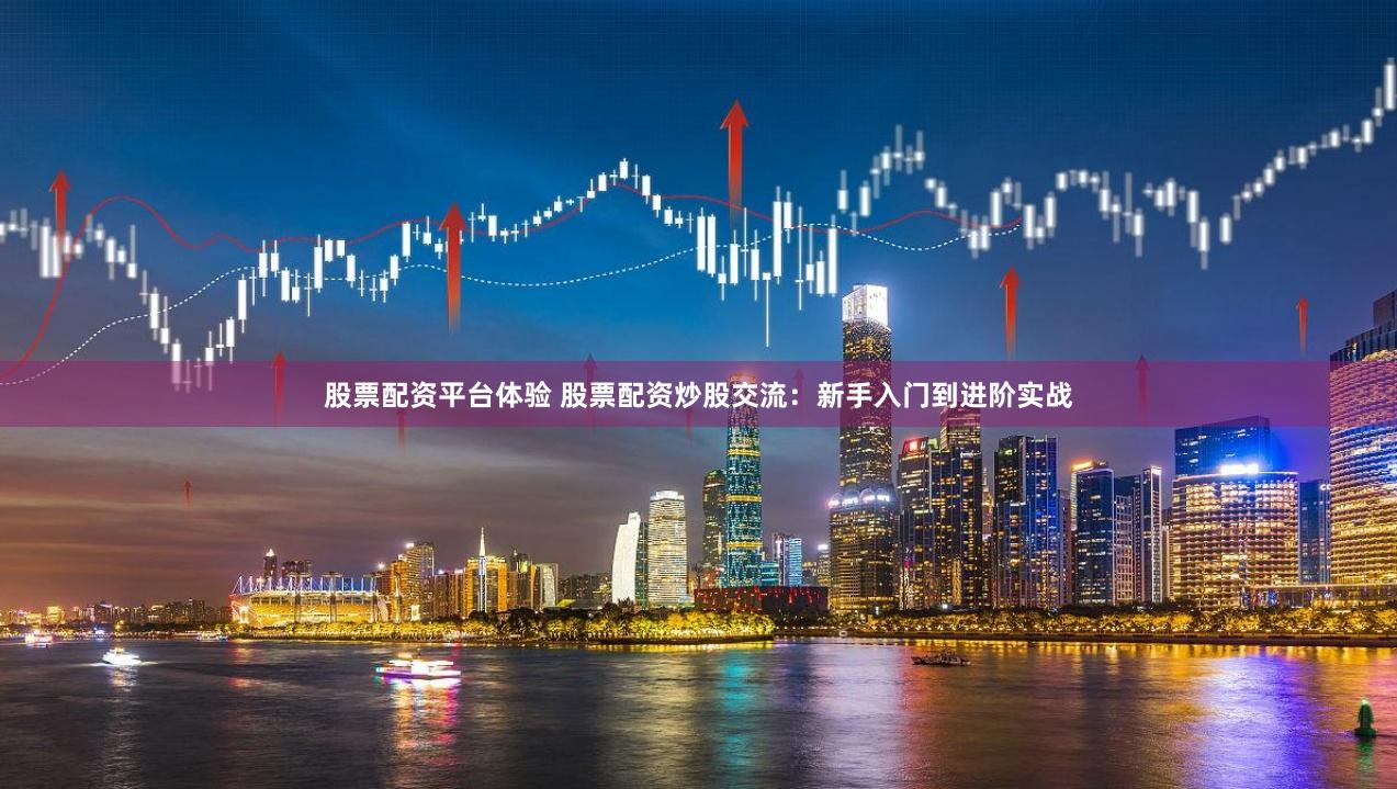 股票配资平台体验 股票配资炒股交流：新手入门到进阶实战