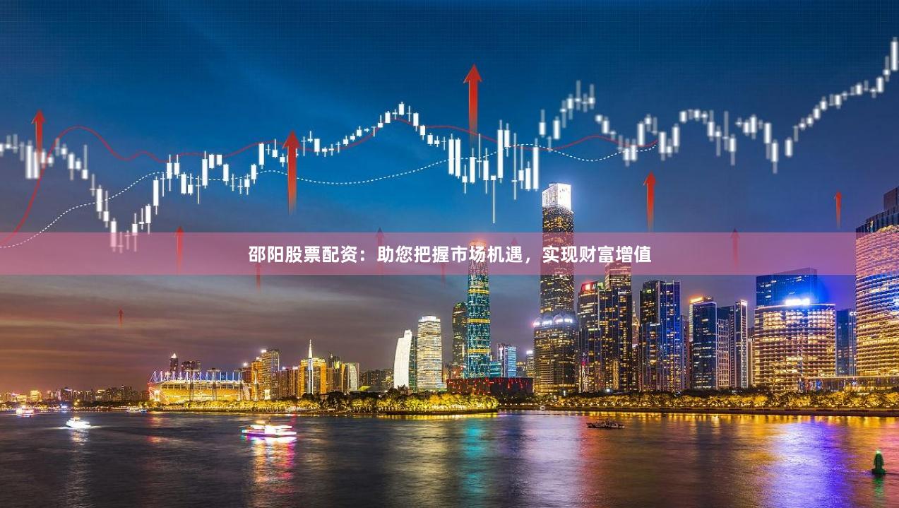 邵阳股票配资：助您把握市场机遇，实现财富增值