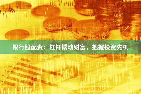 银行股配资：杠杆撬动财富，把握投资先机