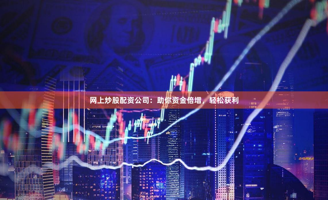 网上炒股配资公司：助你资金倍增，轻松获利