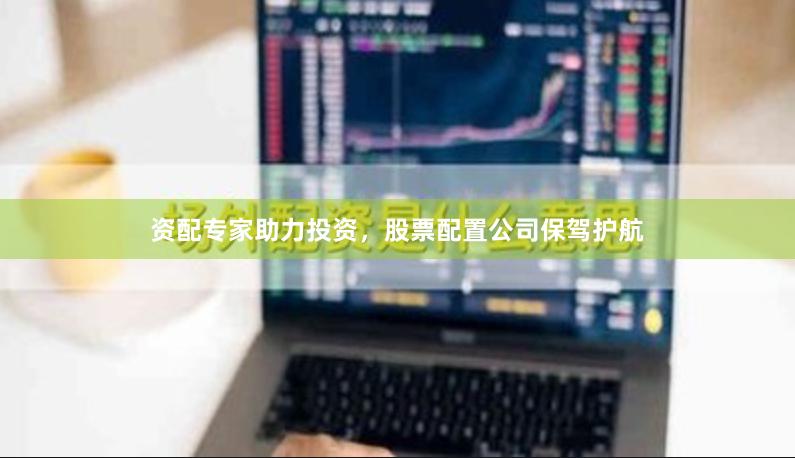 资配专家助力投资，股票配置公司保驾护航