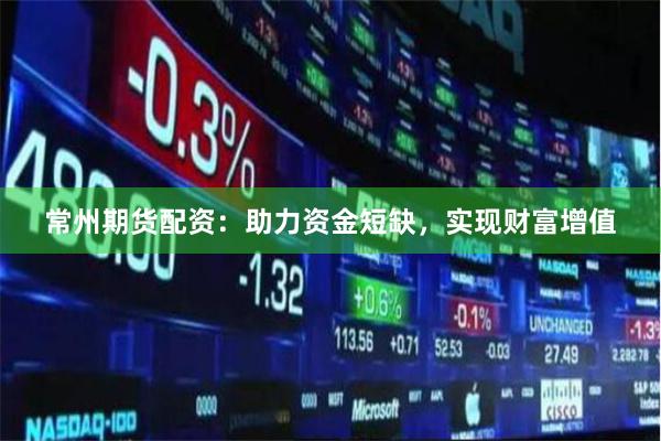 常州期货配资：助力资金短缺，实现财富增值