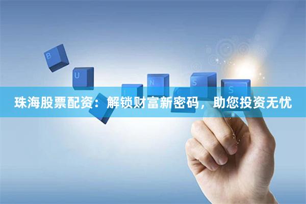 珠海股票配资：解锁财富新密码，助您投资无忧