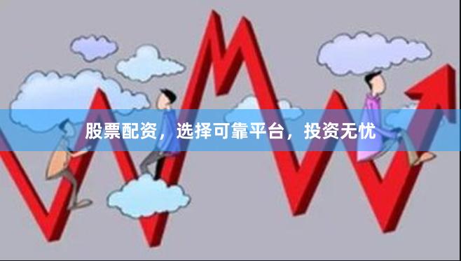 股票配资，选择可靠平台，投资无忧