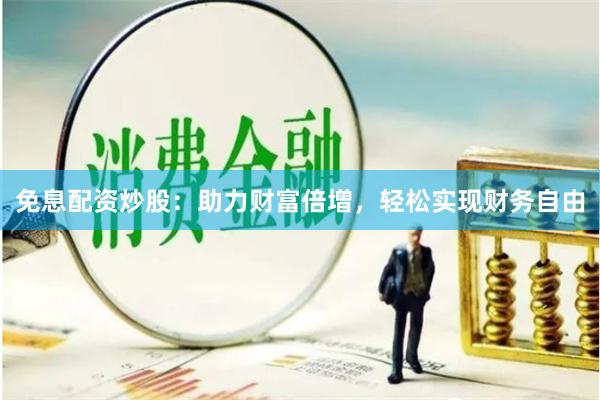免息配资炒股：助力财富倍增，轻松实现财务自由