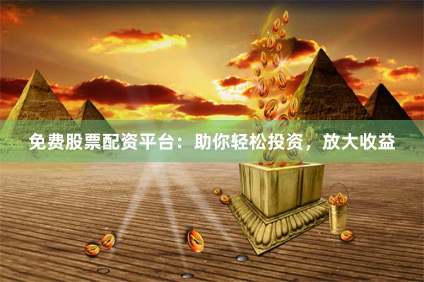 免费股票配资平台：助你轻松投资，放大收益