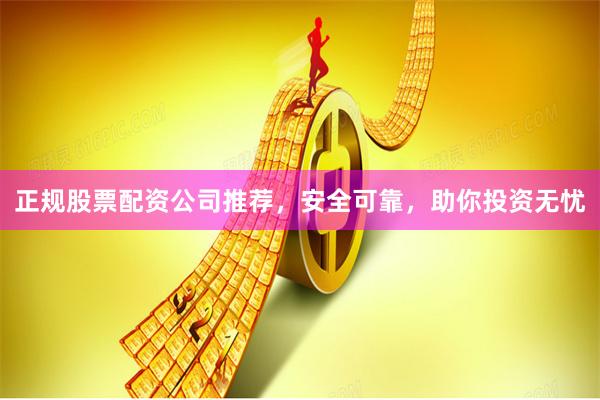 正规股票配资公司推荐，安全可靠，助你投资无忧