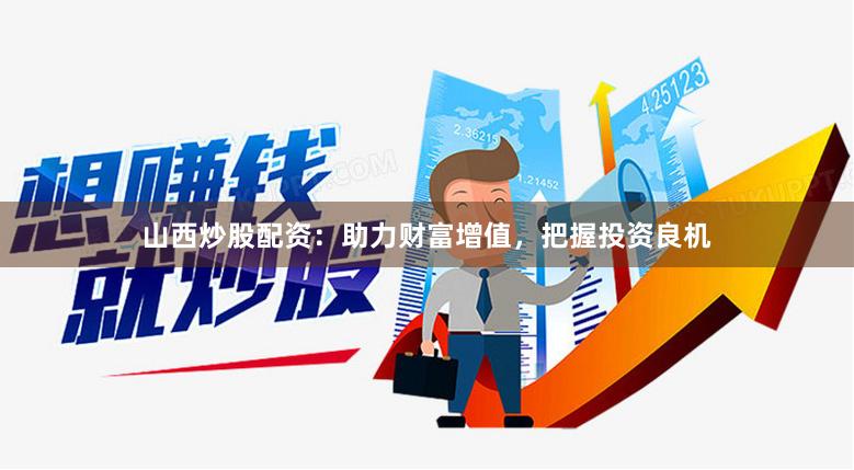 山西炒股配资：助力财富增值，把握投资良机