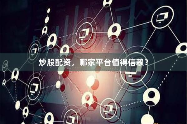 炒股配资，哪家平台值得信赖？