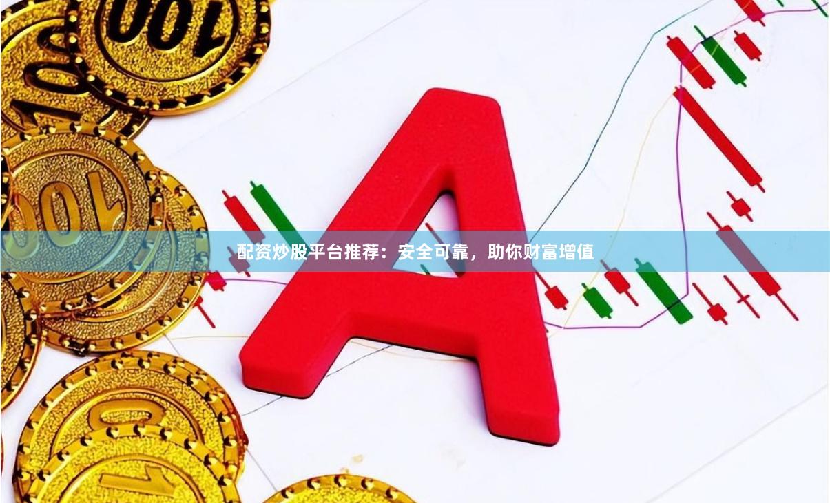 配资炒股平台推荐：安全可靠，助你财富增值