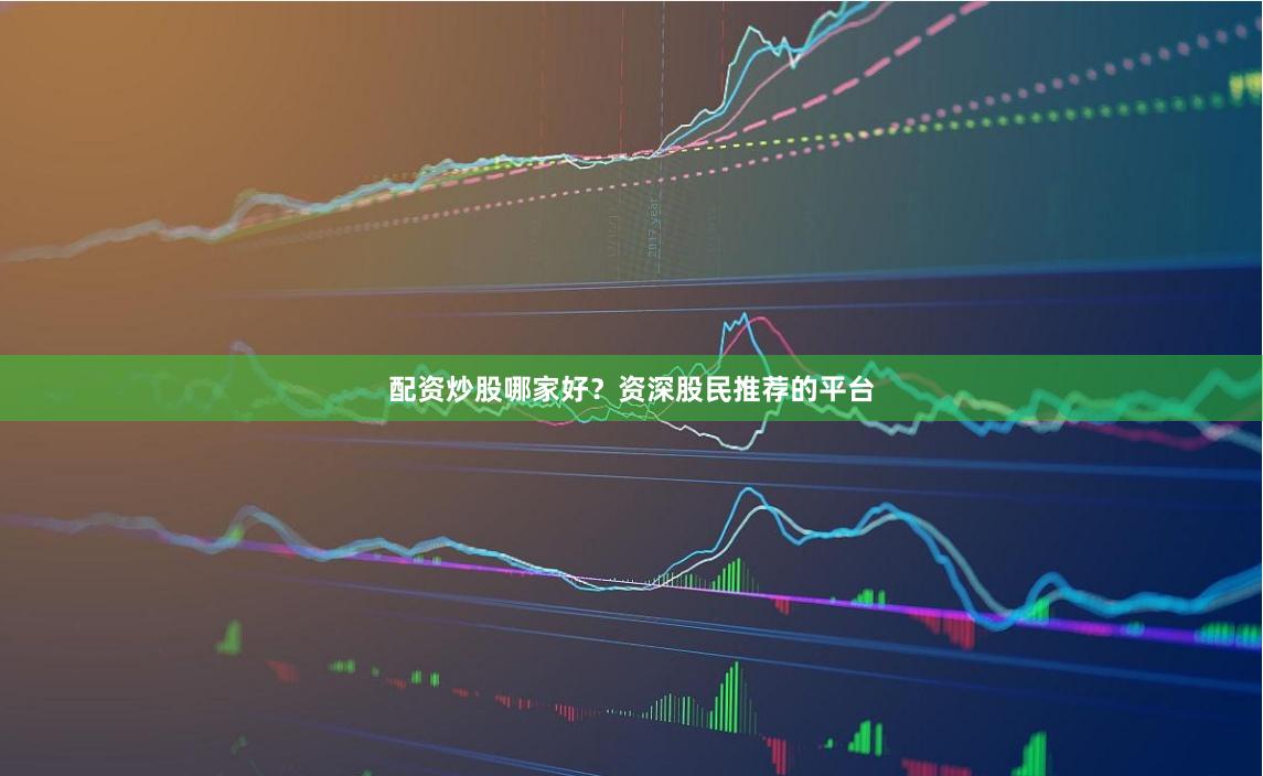配资炒股哪家好？资深股民推荐的平台