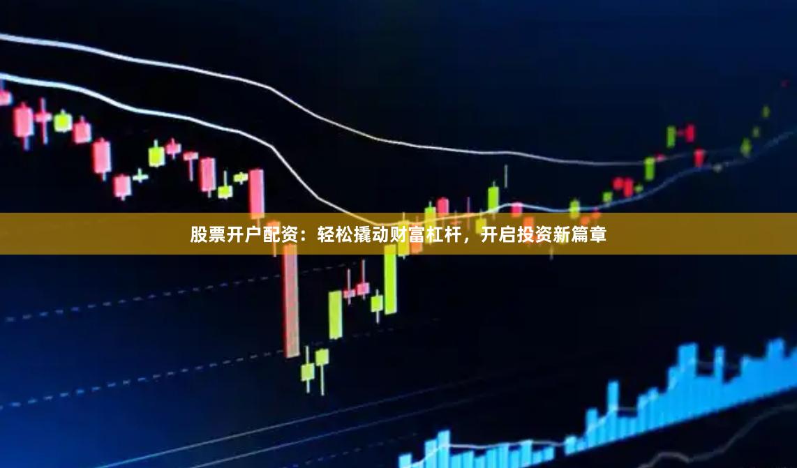 股票开户配资:轻松撬动财富杠杆,开启投资新篇章