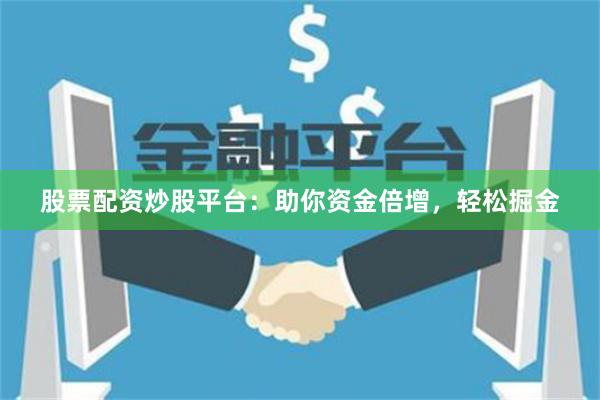 股票配资炒股平台：助你资金倍增，轻松掘金