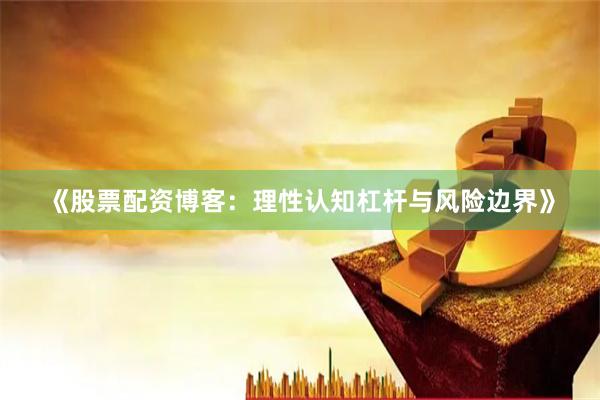 《股票配资博客：理性认知杠杆与风险边界》