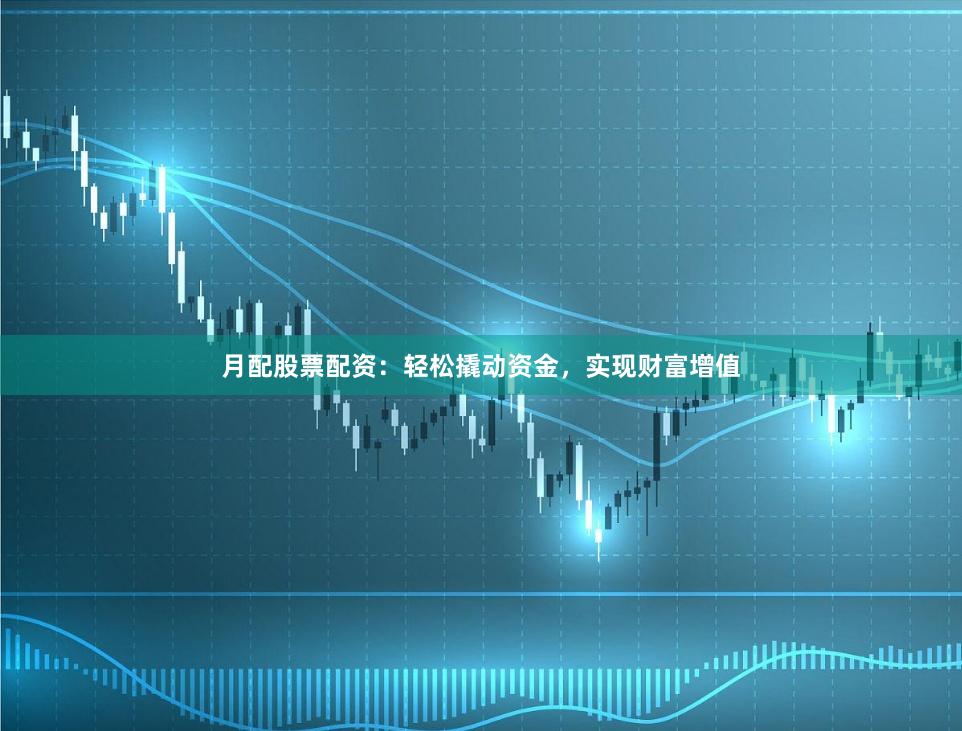 月配股票配资：轻松撬动资金，实现财富增值