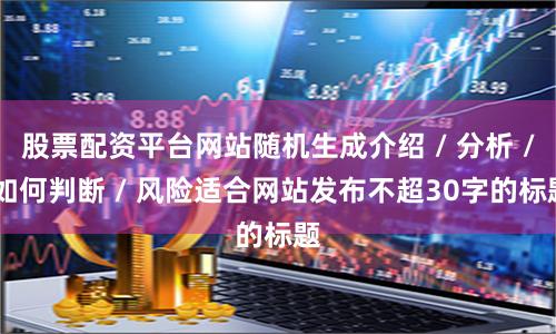 股票配资平台网站随机生成介绍 / 分析 / 如何判断 / 风险适合网站发布不超30字的标题
