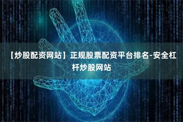 【炒股配资网站】正规股票配资平台排名-安全杠杆炒股网站