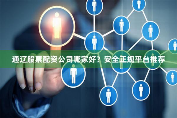 通辽股票配资公司哪家好？安全正规平台推荐