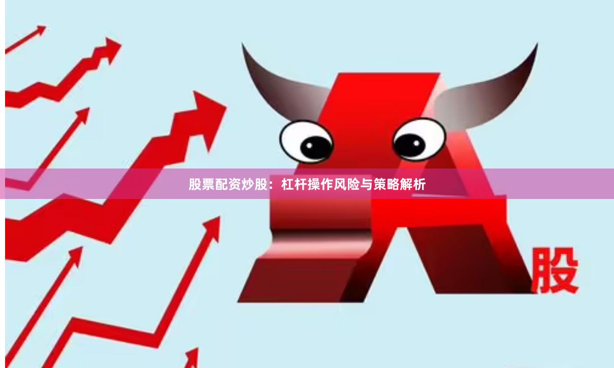 股票配资炒股：杠杆操作风险与策略解析