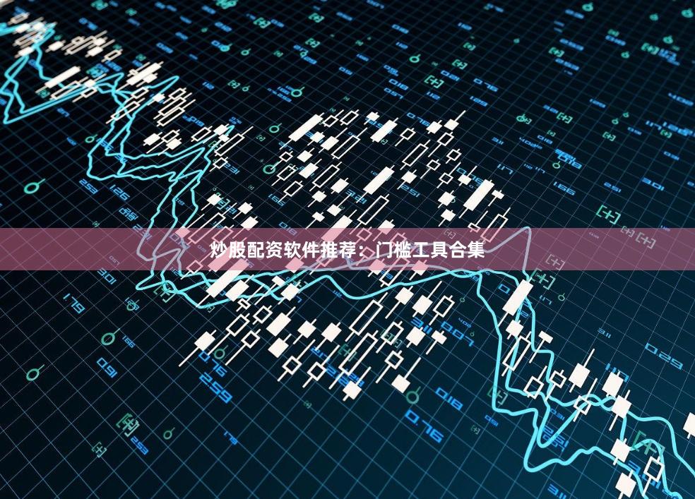 炒股配资软件推荐：门槛工具合集