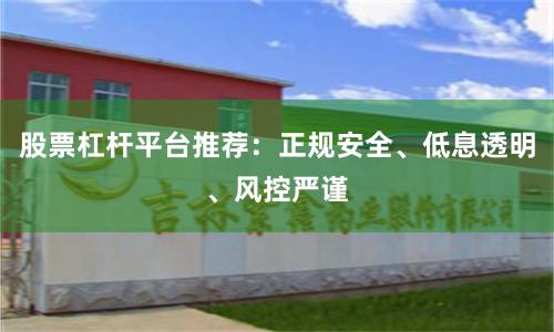 股票杠杆平台推荐：正规安全、低息透明、风控严谨