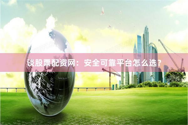 谈股票配资网：安全可靠平台怎么选？