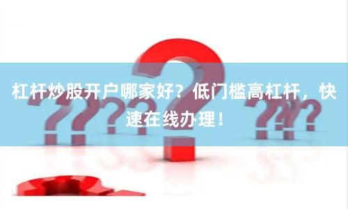 杠杆炒股开户哪家好？低门槛高杠杆，快速在线办理！