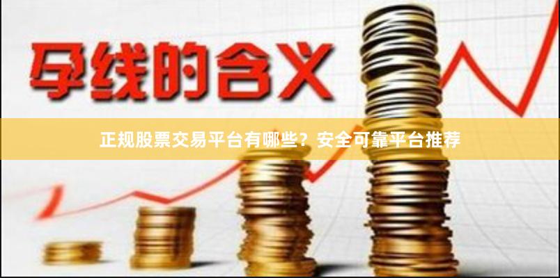 正规股票交易平台有哪些？安全可靠平台推荐