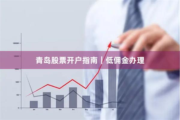 青岛股票开户指南｜低佣金办理