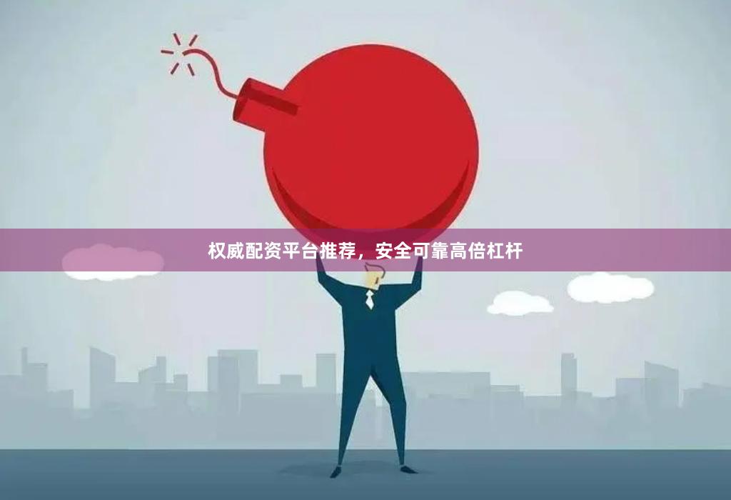 权威配资平台推荐，安全可靠高倍杠杆