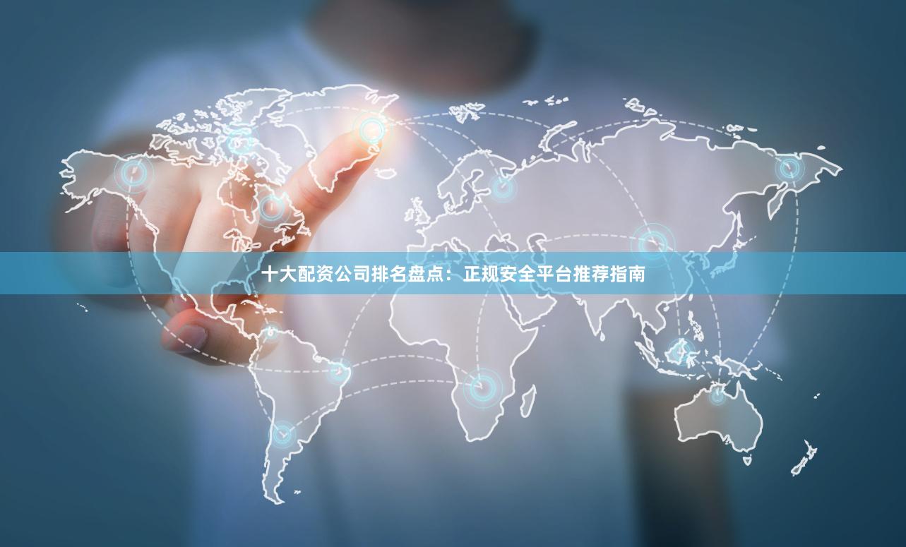 十大配资公司排名盘点：正规安全平台推荐指南