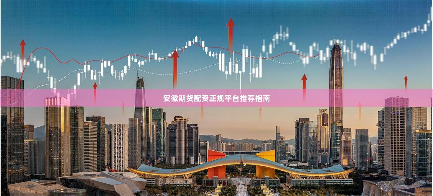 安徽期货配资正规平台推荐指南