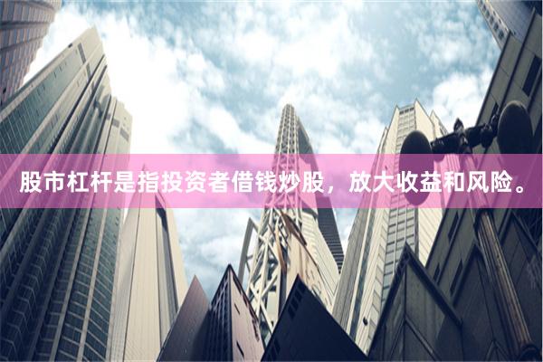 股市杠杆是指投资者借钱炒股，放大收益和风险。