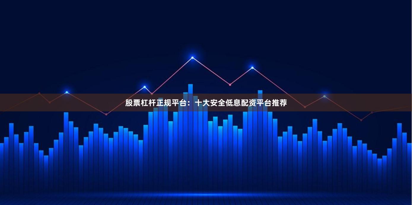 股票杠杆正规平台：十大安全低息配资平台推荐