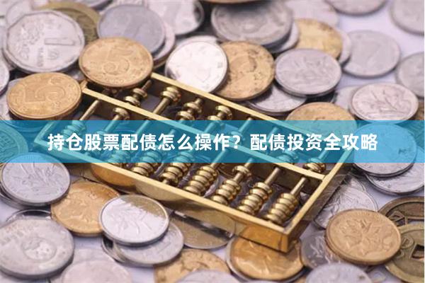 持仓股票配债怎么操作？配债投资全攻略
