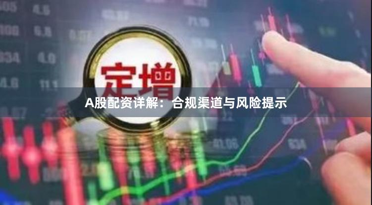 A股配资详解：合规渠道与风险提示