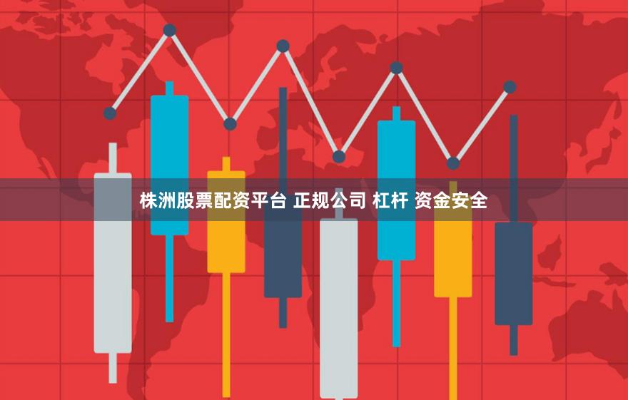 株洲股票配资平台 正规公司 杠杆 资金安全