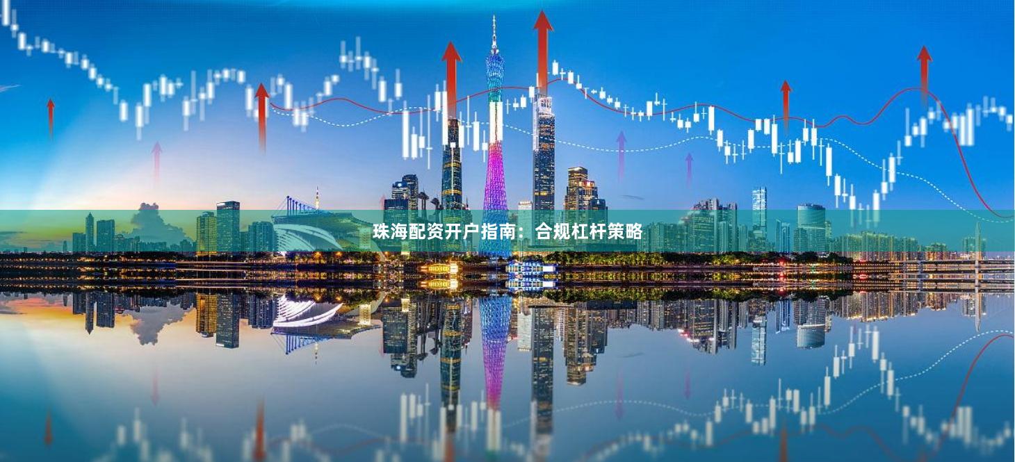 珠海配资开户指南：合规杠杆策略