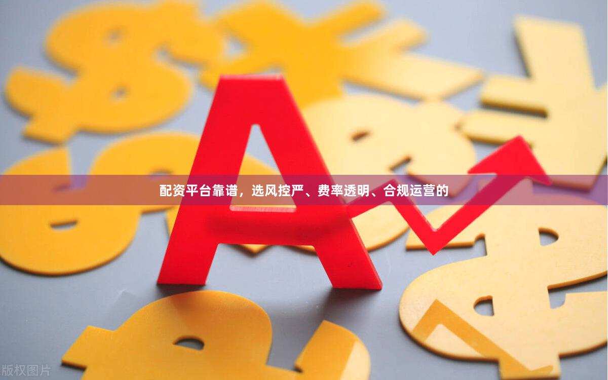 配资平台靠谱，选风控严、费率透明、合规运营的