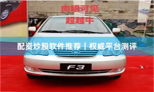 配资炒股软件推荐｜权威平台测评