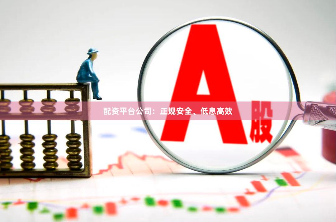配资平台公司：正规安全、低息高效