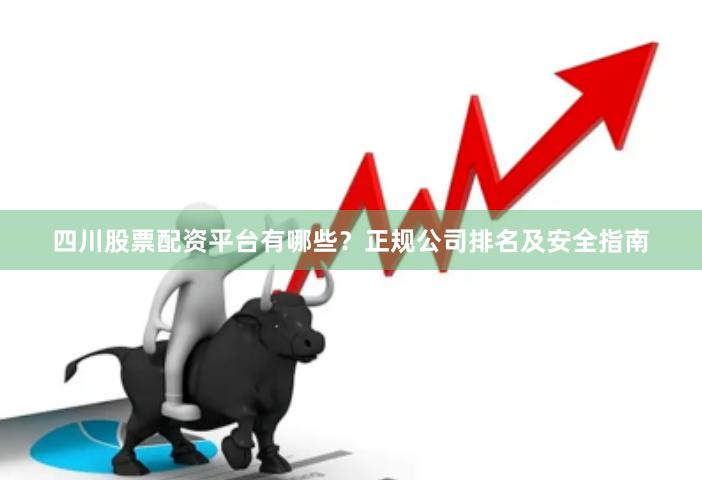 四川股票配资平台有哪些？正规公司排名及安全指南