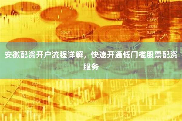 安徽配资开户流程详解，快速开通低门槛股票配资服务
