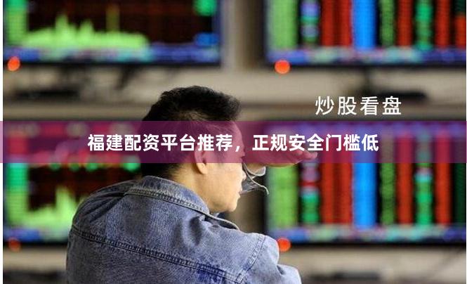 福建配资平台推荐，正规安全门槛低
